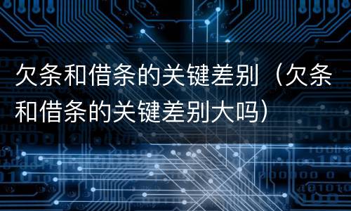 欠条和借条的关键差别（欠条和借条的关键差别大吗）