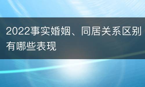 2022事实婚姻、同居关系区别有哪些表现