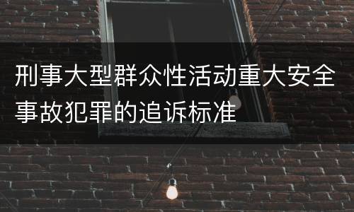 刑事大型群众性活动重大安全事故犯罪的追诉标准