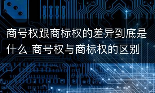 商号权跟商标权的差异到底是什么 商号权与商标权的区别