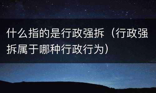 什么指的是行政强拆（行政强拆属于哪种行政行为）