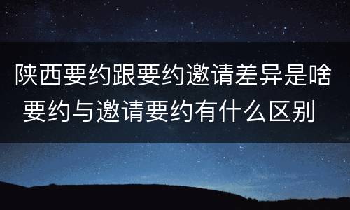 陕西要约跟要约邀请差异是啥 要约与邀请要约有什么区别