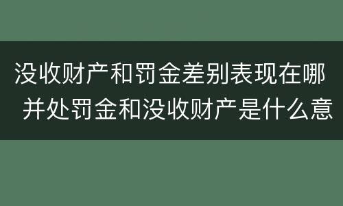 没收财产和罚金差别表现在哪 并处罚金和没收财产是什么意思