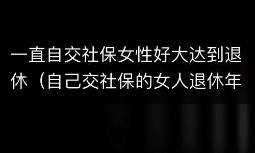一直自交社保女性好大达到退休（自己交社保的女人退休年龄）