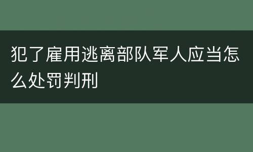 犯了雇用逃离部队军人应当怎么处罚判刑