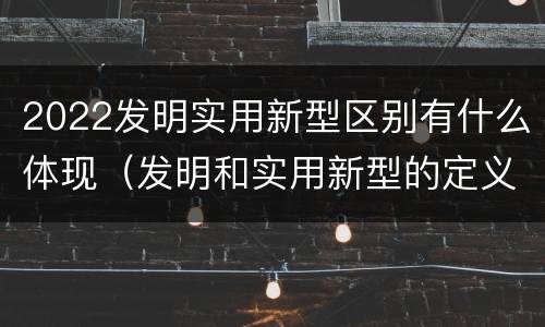 2022发明实用新型区别有什么体现（发明和实用新型的定义）