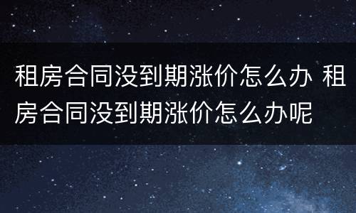租房合同没到期涨价怎么办 租房合同没到期涨价怎么办呢