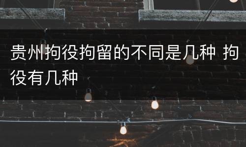 贵州拘役拘留的不同是几种 拘役有几种