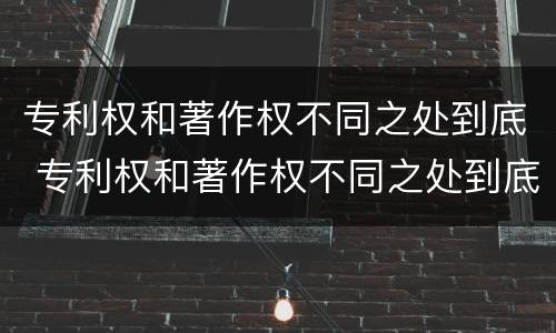 专利权和著作权不同之处到底 专利权和著作权不同之处到底有多少