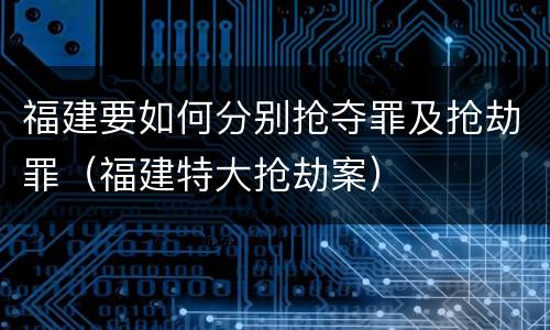 福建要如何分别抢夺罪及抢劫罪（福建特大抢劫案）