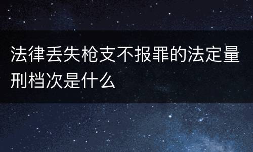 法律丢失枪支不报罪的法定量刑档次是什么