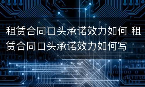 租赁合同口头承诺效力如何 租赁合同口头承诺效力如何写