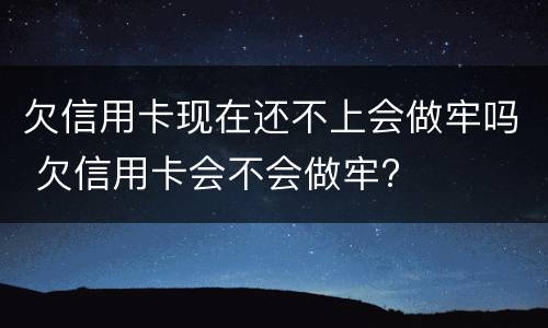 欠信用卡现在还不上会做牢吗 欠信用卡会不会做牢?