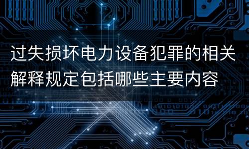 过失损坏电力设备犯罪的相关解释规定包括哪些主要内容
