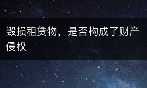 毁损租赁物，是否构成了财产侵权