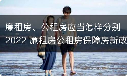 廉租房、公租房应当怎样分别2022 廉租房公租房保障房新政策