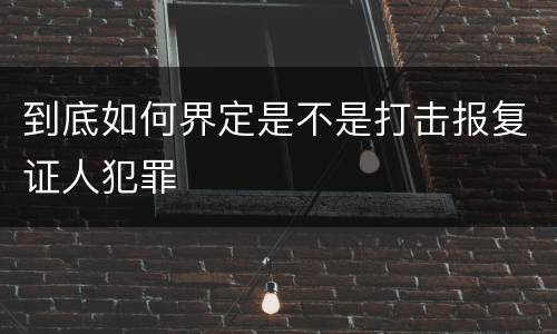 到底如何界定是不是打击报复证人犯罪