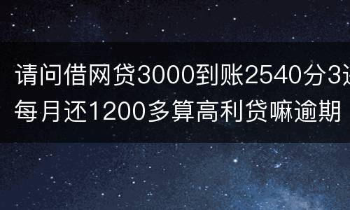 请问借网贷3000到账2540分3还每月还1200多算高利贷嘛逾期没处理犯法吗