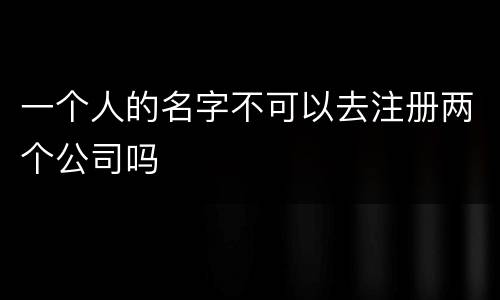一个人的名字不可以去注册两个公司吗