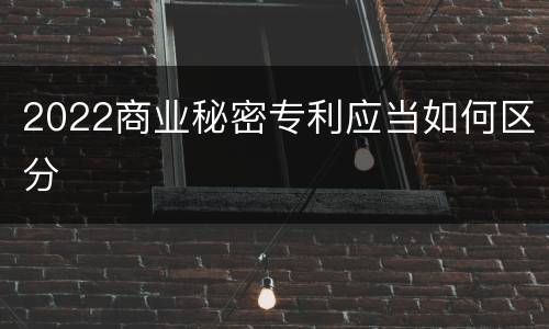 2022商业秘密专利应当如何区分