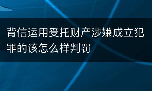 背信运用受托财产涉嫌成立犯罪的该怎么样判罚