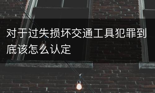 对于过失损坏交通工具犯罪到底该怎么认定