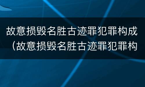 故意损毁名胜古迹罪犯罪构成（故意损毁名胜古迹罪犯罪构成标准）