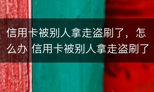 信用卡被别人拿走盗刷了，怎么办 信用卡被别人拿走盗刷了,怎么办啊