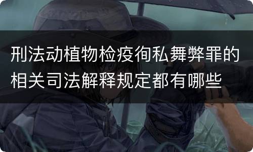 刑法动植物检疫徇私舞弊罪的相关司法解释规定都有哪些