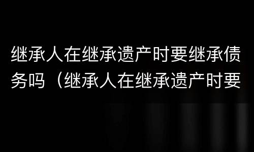 继承人在继承遗产时要继承债务吗（继承人在继承遗产时要继承债务吗）