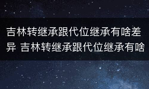 吉林转继承跟代位继承有啥差异 吉林转继承跟代位继承有啥差异吗