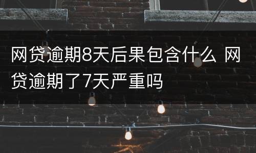 网贷逾期8天后果包含什么 网贷逾期了7天严重吗