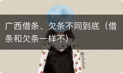 广西借条、欠条不同到底（借条和欠条一样不）