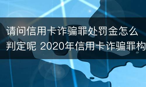 请问信用卡诈骗罪处罚金怎么判定呢 2020年信用卡诈骗罪构成要件