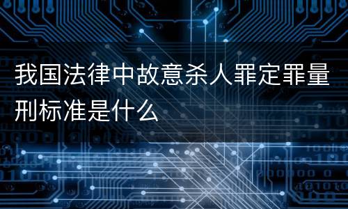 我国法律中故意杀人罪定罪量刑标准是什么