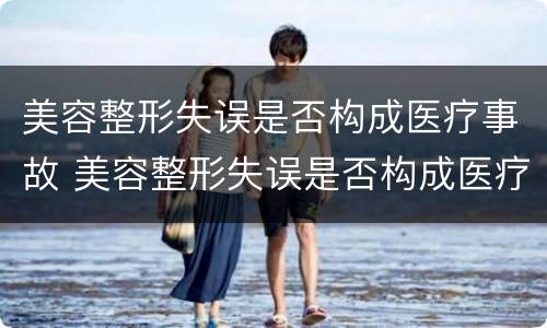 美容整形失误是否构成医疗事故 美容整形失误是否构成医疗事故责任