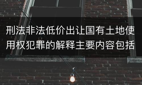 刑法非法低价出让国有土地使用权犯罪的解释主要内容包括什么