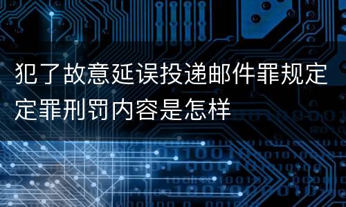 犯了故意延误投递邮件罪规定定罪刑罚内容是怎样