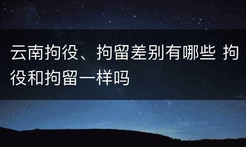 云南拘役、拘留差别有哪些 拘役和拘留一样吗