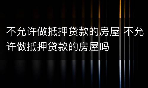 不允许做抵押贷款的房屋 不允许做抵押贷款的房屋吗