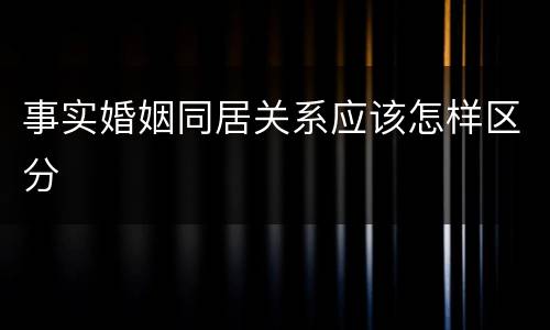 事实婚姻同居关系应该怎样区分