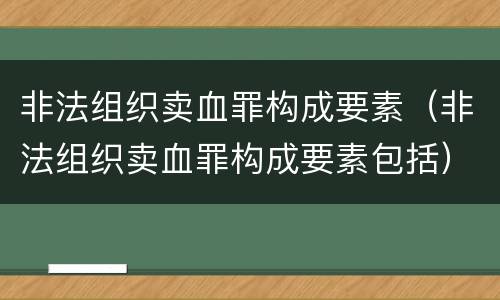 非法组织卖血罪构成要素（非法组织卖血罪构成要素包括）