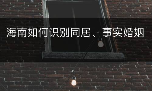 海南如何识别同居、事实婚姻