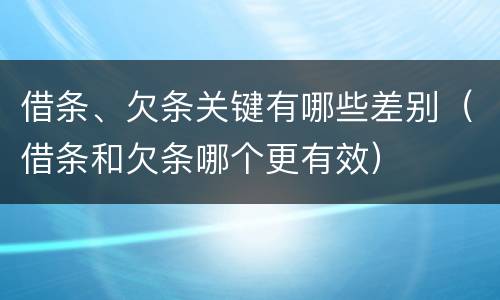借条、欠条关键有哪些差别（借条和欠条哪个更有效）