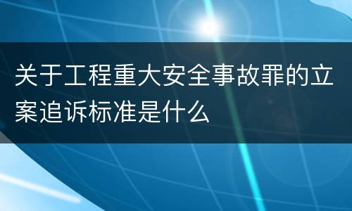 关于工程重大安全事故罪的立案追诉标准是什么