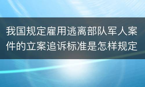 我国规定雇用逃离部队军人案件的立案追诉标准是怎样规定