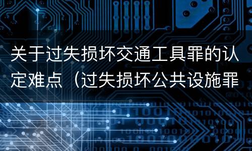 关于过失损坏交通工具罪的认定难点（过失损坏公共设施罪）
