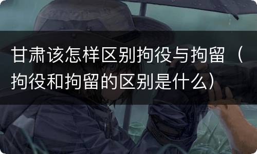 甘肃该怎样区别拘役与拘留（拘役和拘留的区别是什么）