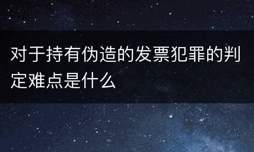 对于持有伪造的发票犯罪的判定难点是什么
