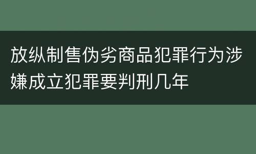 放纵制售伪劣商品犯罪行为涉嫌成立犯罪要判刑几年